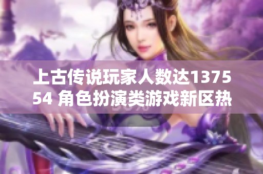 上古傳說(shuō)玩家人數(shù)達(dá)137554 角色扮演類游戲新區(qū)熱度激增