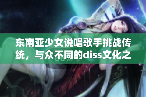 東南亞少女說唱歌手挑戰(zhàn)傳統(tǒng)，與眾不同的diss文化之路