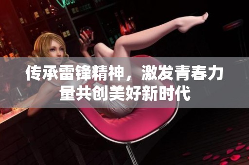 傳承雷鋒精神，激發(fā)青春力量共創(chuàng)美好新時代