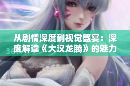 從劇情深度到視覺盛宴：深度解讀《大漢龍騰》的魅力所在