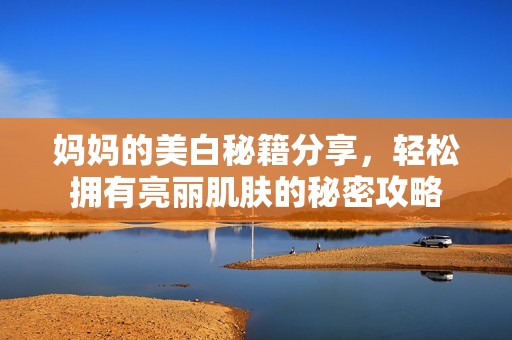 媽媽的美白秘籍分享，輕松擁有亮麗肌膚的秘密攻略