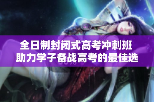 全日制封閉式高考沖刺班 助力學子備戰(zhàn)高考的最佳選擇