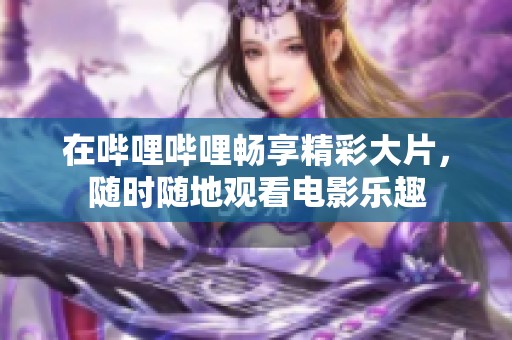 在嗶哩嗶哩暢享精彩大片，隨時隨地觀看電影樂趣