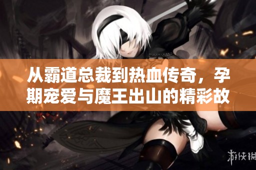 從霸道總裁到熱血傳奇，孕期寵愛與魔王出山的精彩故事全集