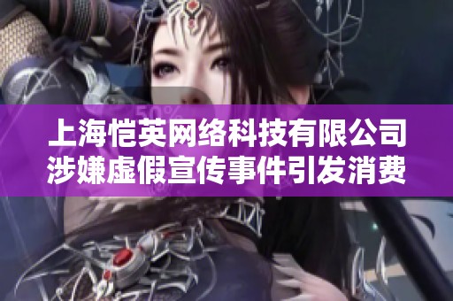 上海愷英網(wǎng)絡(luò)科技有限公司涉嫌虛假宣傳事件引發(fā)消費(fèi)者投訴調(diào)查