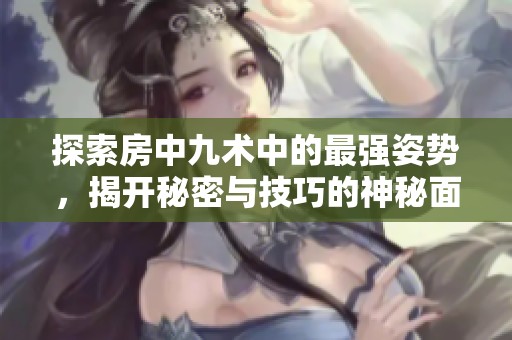 探索房中九術(shù)中的最強(qiáng)姿勢(shì)，揭開秘密與技巧的神秘面紗