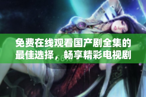 免費在線觀看國產劇全集的最佳選擇，暢享精彩電視劇時光