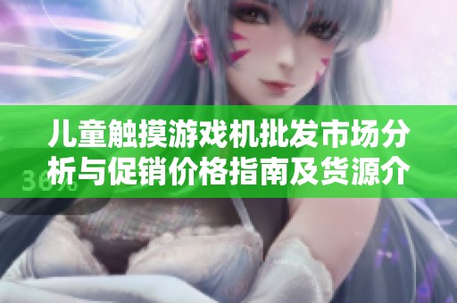 兒童觸摸游戲機(jī)批發(fā)市場分析與促銷價格指南及貨源介紹