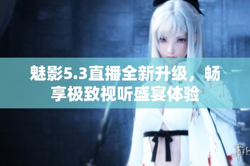 魅影5.3直播全新升級，暢享極致視聽盛宴體驗
