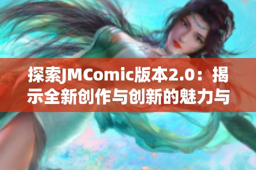探索JMComic版本2.0：揭示全新創(chuàng)作與創(chuàng)新的魅力與潛力