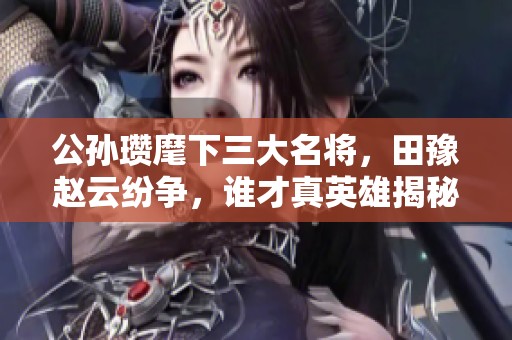 公孫瓚麾下三大名將，田豫趙云紛爭，誰才真英雄揭秘