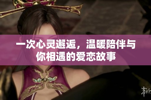 一次心靈邂逅，溫暖陪伴與你相遇的愛戀故事