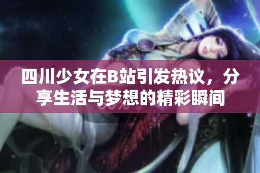 四川少女在B站引發(fā)熱議,分享生活與夢想的精彩瞬間 四川少女在B站引發(fā)熱議,分享生活與夢想的精彩瞬間