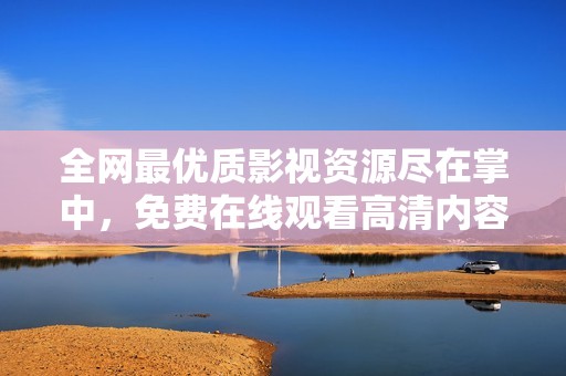 全網最優(yōu)質影視資源盡在掌中，免費在線觀看高清內容！