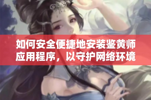 如何安全便捷地安裝鑒黃師應用程序，以守護網(wǎng)絡環(huán)境