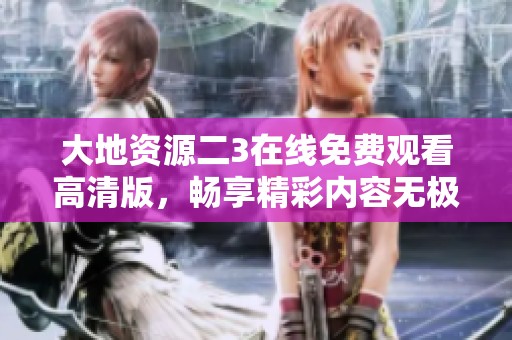 大地資源二3在線免費觀看高清版，暢享精彩內(nèi)容無極限