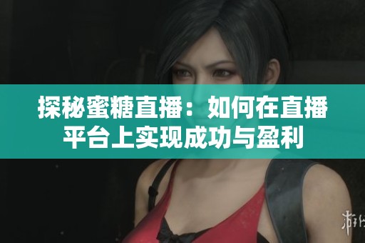 探秘蜜糖直播：如何在直播平臺(tái)上實(shí)現(xiàn)成功與盈利