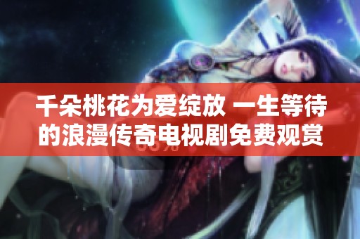 千朵桃花為愛綻放 一生等待的浪漫傳奇電視劇免費(fèi)觀賞