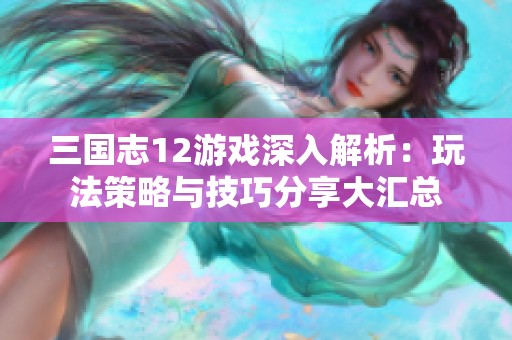 三國志12游戲深入解析：玩法策略與技巧分享大匯總