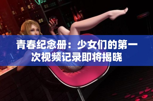 青春紀念冊：少女們的第一次視頻記錄即將揭曉