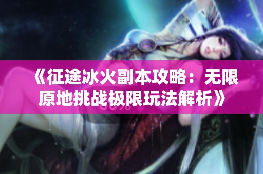 《征途冰火副本攻略：無限原地挑戰(zhàn)極限玩法解析》