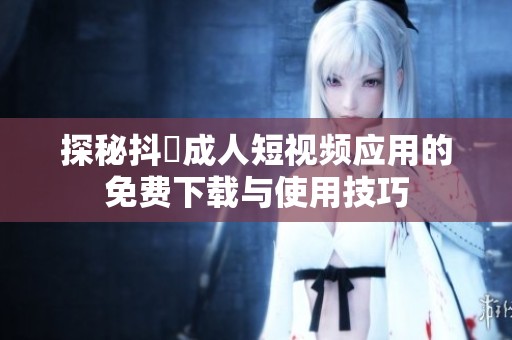 探秘抖抈成人短視頻應(yīng)用的免費下載與使用技巧
