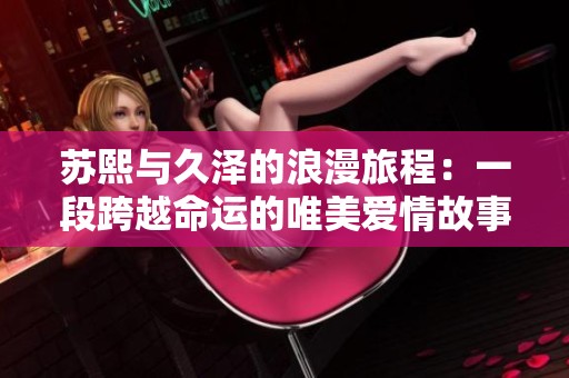 蘇熙與久澤的浪漫旅程：一段跨越命運的唯美愛情故事
