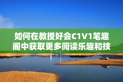 如何在教授好會C1V1筆趣閣中獲取更多閱讀樂趣和技巧