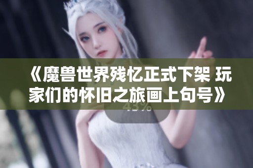 《魔獸世界殘憶正式下架 玩家們的懷舊之旅畫上句號》