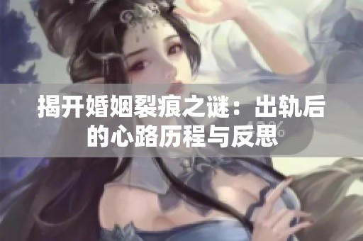 揭開(kāi)婚姻裂痕之謎：出軌后的心路歷程與反思