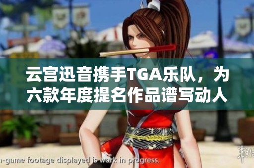 云宮迅音攜手TGA樂隊，為六款年度提名作品譜寫動人音樂曲目