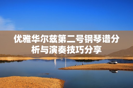 優(yōu)雅華爾茲第二號(hào)鋼琴譜分析與演奏技巧分享