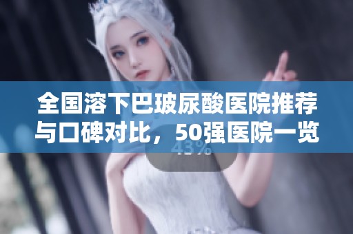 全國溶下巴玻尿酸醫(yī)院推薦與口碑對比，50強醫(yī)院一覽分析