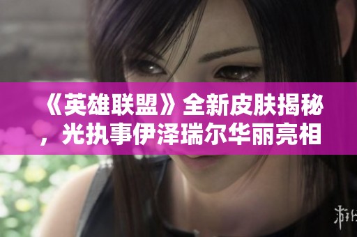 《英雄聯(lián)盟》全新皮膚揭秘，光執(zhí)事伊澤瑞爾華麗亮相引發(fā)期待