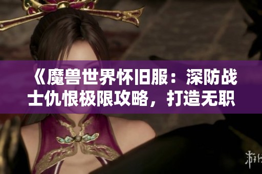 《魔獸世界懷舊服：深防戰(zhàn)士仇恨極限攻略，打造無職業(yè)OT的防線！》