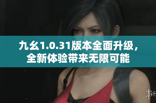九幺1.0.31版本全面升級(jí)，全新體驗(yàn)帶來(lái)無(wú)限可能