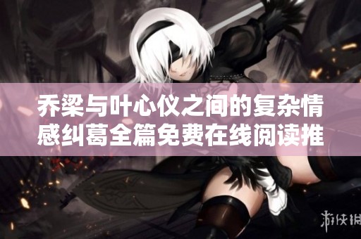喬梁與葉心儀之間的復(fù)雜情感糾葛全篇免費(fèi)在線(xiàn)閱讀推薦