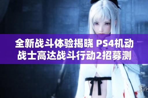 全新戰(zhàn)斗體驗揭曉 PS4機(jī)動戰(zhàn)士高達(dá)戰(zhàn)斗行動2招募測試火熱開啟