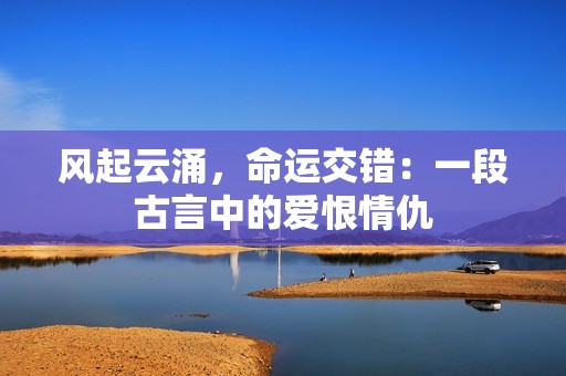 風(fēng)起云涌，命運(yùn)交錯(cuò)：一段古言中的愛恨情仇