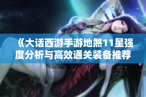 《大話西游手游地煞11星強(qiáng)度分析與高效通關(guān)裝備推薦》