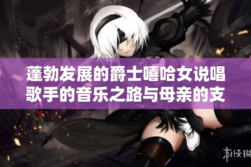 蓬勃發(fā)展的爵士嘻哈女說唱歌手的音樂之路與母親的支持