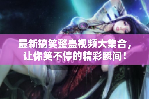 最新搞笑整蠱視頻大集合，讓你笑不停的精彩瞬間！
