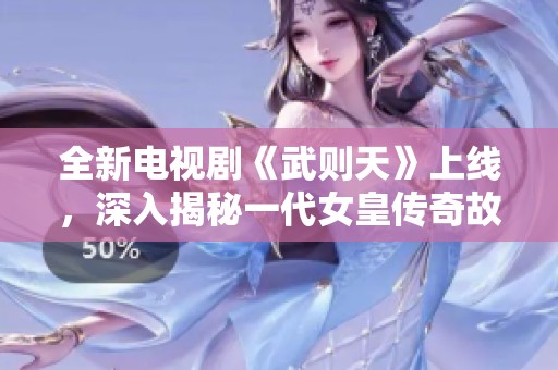 全新電視劇《武則天》上線，深入揭秘一代女皇傳奇故事