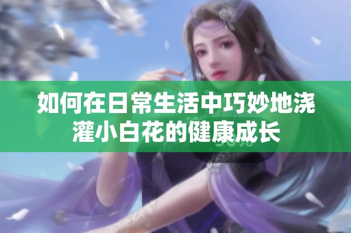 如何在日常生活中巧妙地澆灌小白花的健康成長(zhǎng)