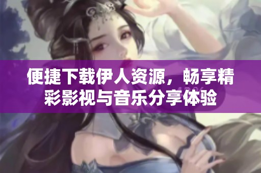 便捷下載伊人資源，暢享精彩影視與音樂分享體驗