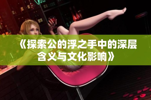 《探索公的浮之手中的深層含義與文化影響》