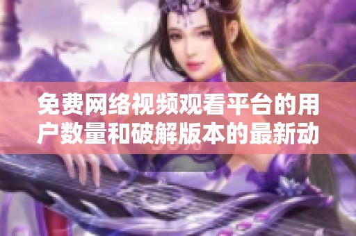 免費(fèi)網(wǎng)絡(luò)視頻觀看平臺(tái)的用戶數(shù)量和破解版本的最新動(dòng)態(tài) 免費(fèi)網(wǎng)絡(luò)視頻觀看平臺(tái)的用戶數(shù)量和破解版本的最新動(dòng)態(tài)