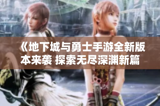 《地下城與勇士手游全新版本來襲 探索無盡深淵新篇章震撼開啟》