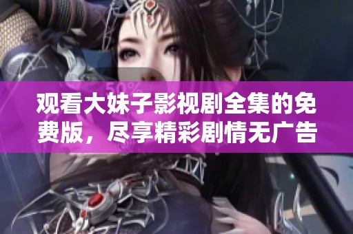 觀看大妹子影視劇全集的免費(fèi)版，盡享精彩劇情無廣告體驗(yàn)