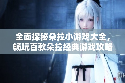 全面探秘朵拉小游戲大全，暢玩百款朵拉經(jīng)典游戲攻略和推薦